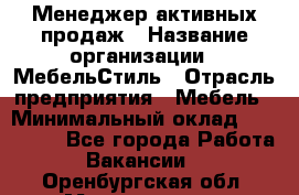 Менеджер активных продаж › Название организации ­ МебельСтиль › Отрасль предприятия ­ Мебель › Минимальный оклад ­ 100 000 - Все города Работа » Вакансии   . Оренбургская обл.,Медногорск г.